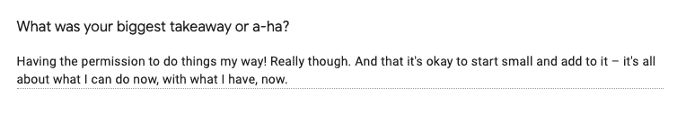 Screenshot of Feedback Form response: "What was your biggest takeaway or a-ha?" "Having the permission to do things my way! Really though. And that it's okay to start small and add to it – it's all about what I can do now, with what I have, now."